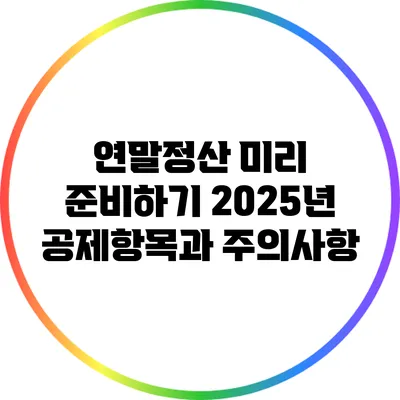 연말정산 미리 준비하기: 2025년 공제항목과 주의사항
