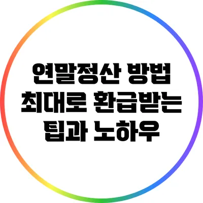 연말정산 방법: 최대로 환급받는 팁과 노하우