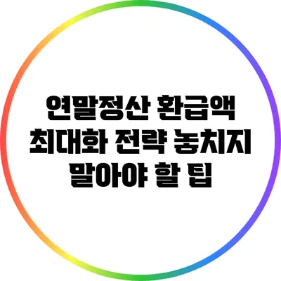 연말정산 환급액 최대화 전략: 놓치지 말아야 할 팁