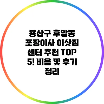 용산구 후암동 포장이사 이삿짐 센터 추천 TOP 5! 비용 및 후기 정리