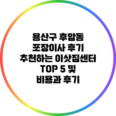 용산구 후암동 포장이사 후기: 추천하는 이삿짐센터 TOP 5 및 비용과 후기