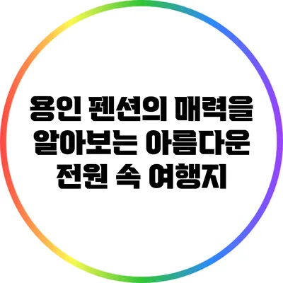 용인 펜션의 매력을 알아보는 아름다운 전원 속 여행지