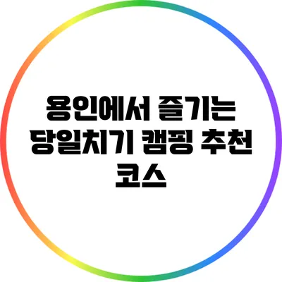 용인에서 즐기는 당일치기 캠핑 추천 코스