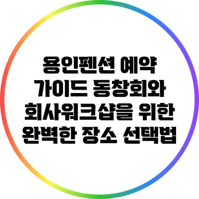 용인펜션 예약 가이드: 동창회와 회사워크샵을 위한 완벽한 장소 선택법