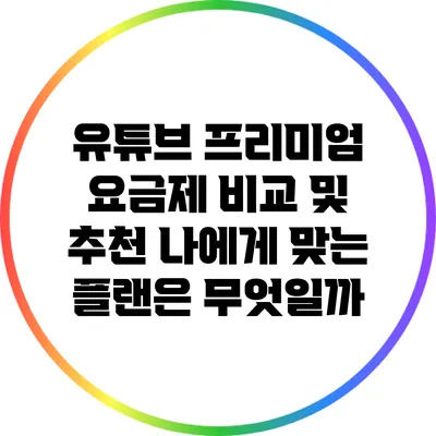 유튜브 프리미엄 요금제 비교 및 추천: 나에게 맞는 플랜은 무엇일까?
