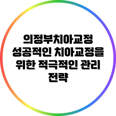 의정부치아교정: 성공적인 치아교정을 위한 적극적인 관리 전략