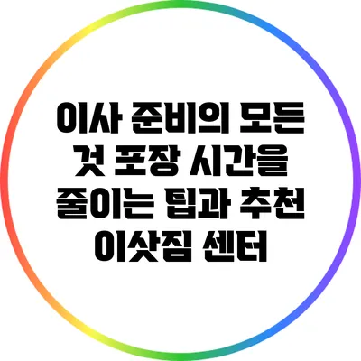 이사 준비의 모든 것: 포장 시간을 줄이는 팁과 추천 이삿짐 센터