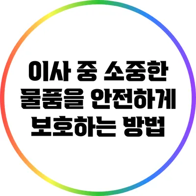 이사 중 소중한 물품을 안전하게 보호하는 방법