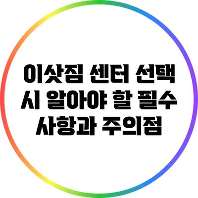 이삿짐 센터 선택 시 알아야 할 필수 사항과 주의점