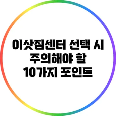 이삿짐센터 선택 시 주의해야 할 10가지 포인트
