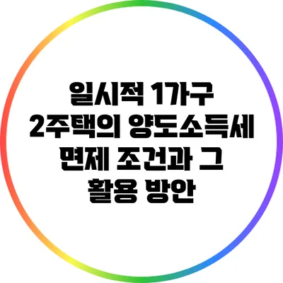 일시적 1가구 2주택의 양도소득세 면제 조건과 그 활용 방안