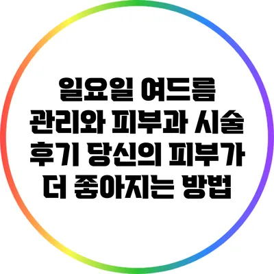 일요일 여드름 관리와 피부과 시술 후기: 당신의 피부가 더 좋아지는 방법