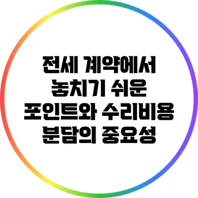전세 계약에서 놓치기 쉬운 포인트와 수리비용 분담의 중요성