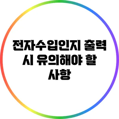 전자수입인지 출력 시 유의해야 할 사항