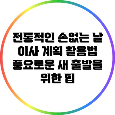 전통적인 손없는 날 이사 계획 활용법: 풍요로운 새 출발을 위한 팁