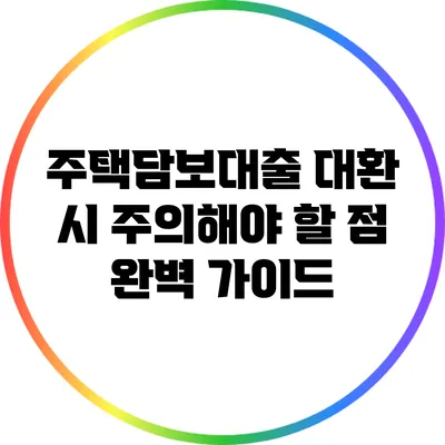 주택담보대출 대환 시 주의해야 할 점 완벽 가이드
