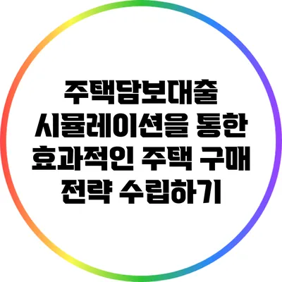 주택담보대출 시뮬레이션을 통한 효과적인 주택 구매 전략 수립하기