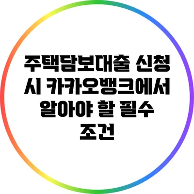 주택담보대출 신청 시 카카오뱅크에서 알아야 할 필수 조건