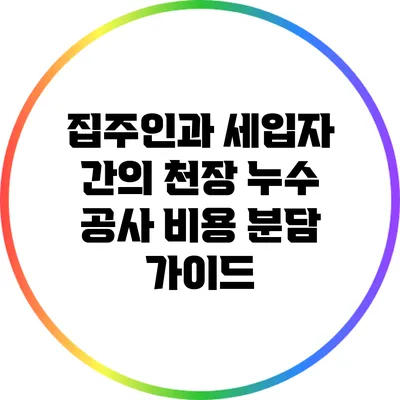 집주인과 세입자 간의 천장 누수 공사 비용 분담 가이드