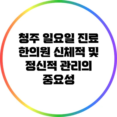 청주 일요일 진료 한의원: 신체적 및 정신적 관리의 중요성