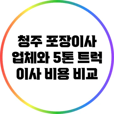청주 포장이사 업체와 5톤 트럭 이사 비용 비교