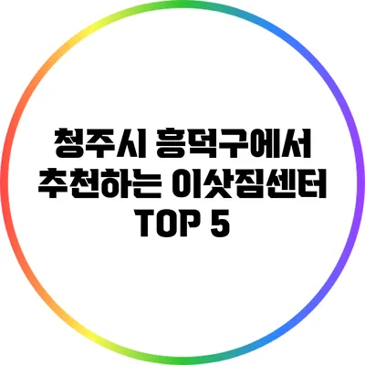 청주시 흥덕구에서 추천하는 이삿짐센터 TOP 5
