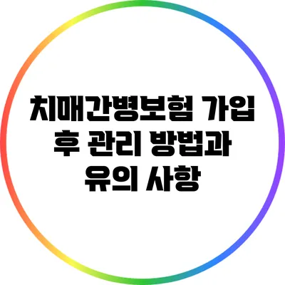 치매간병보험 가입 후 관리 방법과 유의 사항