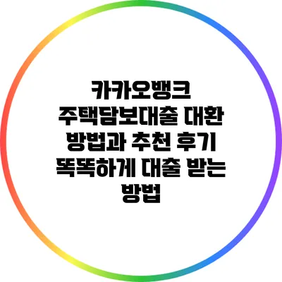 카카오뱅크 주택담보대출 대환 방법과 추천 후기: 똑똑하게 대출 받는 방법