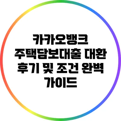 카카오뱅크 주택담보대출 대환: 후기 및 조건 완벽 가이드