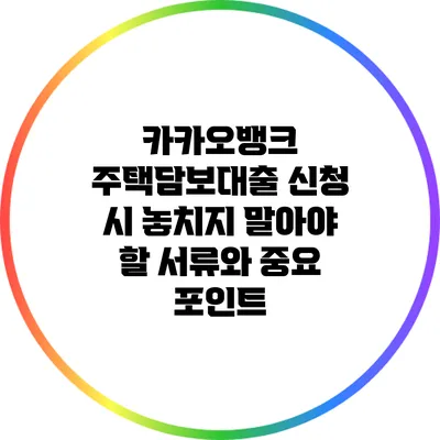 카카오뱅크 주택담보대출 신청 시 놓치지 말아야 할 서류와 중요 포인트