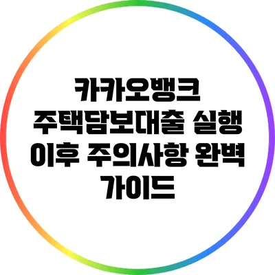 카카오뱅크 주택담보대출 실행 이후 주의사항 완벽 가이드