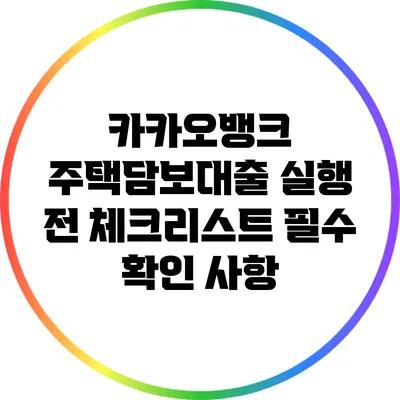 카카오뱅크 주택담보대출 실행 전 체크리스트: 필수 확인 사항