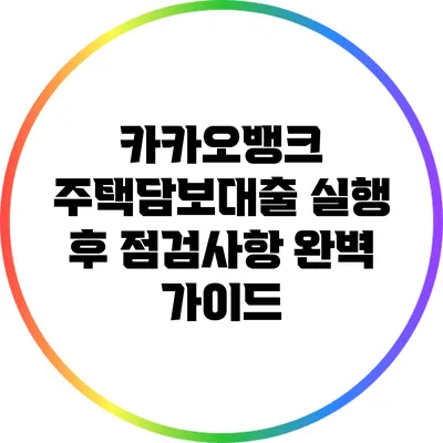 카카오뱅크 주택담보대출 실행 후 점검사항 완벽 가이드