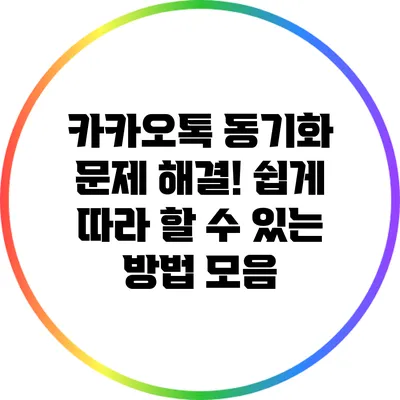 카카오톡 동기화 문제 해결! 쉽게 따라 할 수 있는 방법 모음