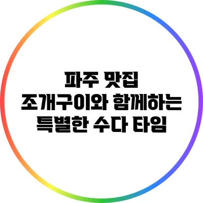 파주 맛집: 조개구이와 함께하는 특별한 수다 타임