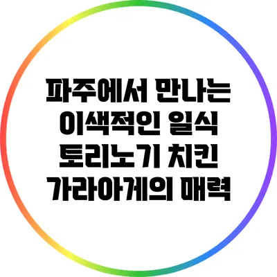 파주에서 만나는 이색적인 일식: 토리노기 치킨 가라아게의 매력