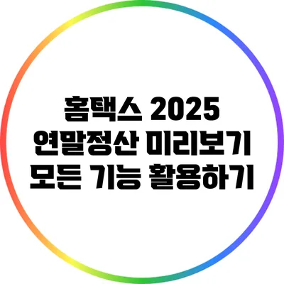 홈택스 2025 연말정산 미리보기: 모든 기능 활용하기
