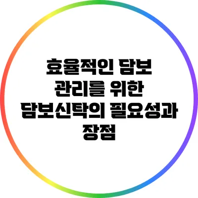 효율적인 담보 관리를 위한 담보신탁의 필요성과 장점
