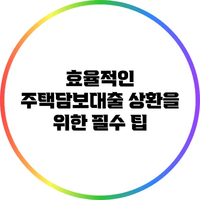 효율적인 주택담보대출 상환을 위한 필수 팁