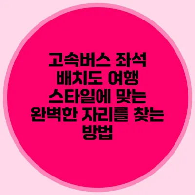 고속버스 좌석 배치도: 여행 스타일에 맞는 완벽한 자리를 찾는 방법