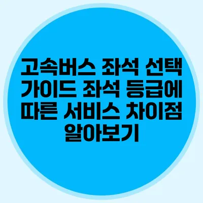 고속버스 좌석 선택 가이드: 좌석 등급에 따른 서비스 차이점 알아보기