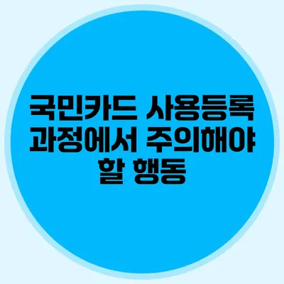국민카드 사용등록 과정에서 주의해야 할 행동