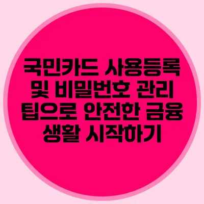 국민카드 사용등록 및 비밀번호 관리 팁으로 안전한 금융 생활 시작하기
