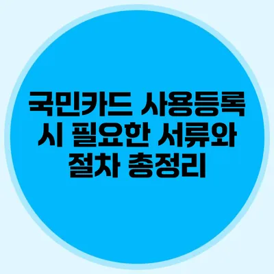 국민카드 사용등록 시 필요한 서류와 절차 총정리