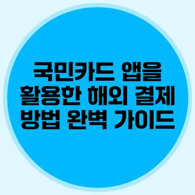 국민카드 앱을 활용한 해외 결제 방법 완벽 가이드