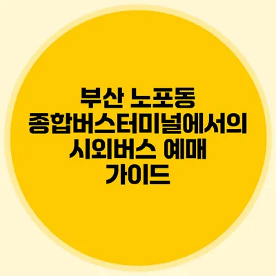 부산 노포동 종합버스터미널에서의 시외버스 예매 가이드