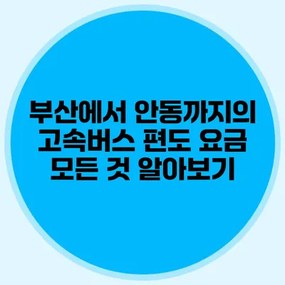 부산에서 안동까지의 고속버스 편도 요금 모든 것 알아보기