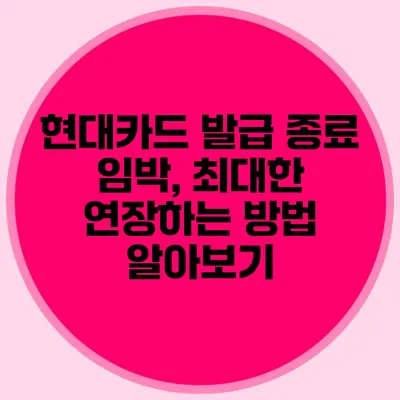 현대카드 발급 종료 임박, 최대한 연장하는 방법 알아보기