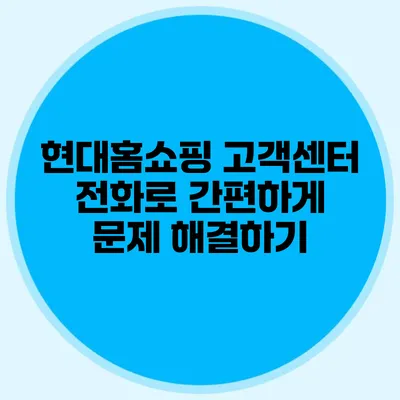 현대홈쇼핑 고객센터 전화로 간편하게 문제 해결하기