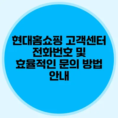 현대홈쇼핑 고객센터 전화번호 및 효율적인 문의 방법 안내